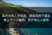 真的会有人不知道，蘑菇视频下载这事让不少人破防，意外地让人破防