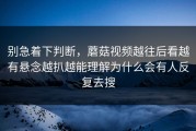 别急着下判断，蘑菇视频越往后看越有悬念越扒越能理解为什么会有人反复去搜