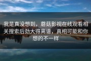 我是真没想到，蘑菇影视在线观看相关搜索后劲大得离谱，真相可能和你想的不一样