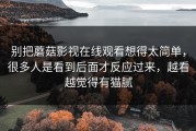 别把蘑菇影视在线观看想得太简单，很多人是看到后面才反应过来，越看越觉得有猫腻