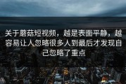 关于蘑菇短视频，越是表面平静，越容易让人忽略很多人到最后才发现自己忽略了重点