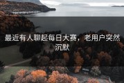 最近有人聊起每日大赛，老用户突然沉默