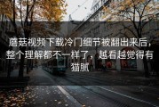 蘑菇视频下载冷门细节被翻出来后，整个理解都不一样了，越看越觉得有猫腻