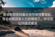 蘑菇影视官网最近突然被频繁提起，背后的原因有人已经猜到了，评论区比内容还敢说