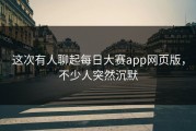 这次有人聊起每日大赛app网页版，不少人突然沉默