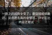 一夜之间风向全变了，蘑菇短视频最近，没点进去真的会错过，评论区比内容还敢说