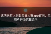 这两天有人聊起每日大赛app官网，老用户开始疯狂追问