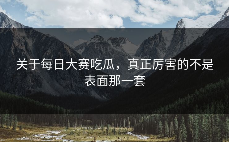 关于每日大赛吃瓜，真正厉害的不是表面那一套