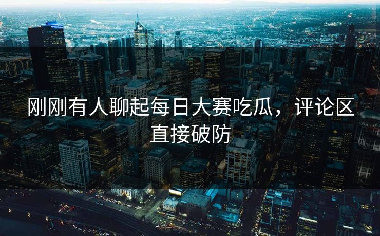 刚刚有人聊起每日大赛吃瓜，评论区直接破防