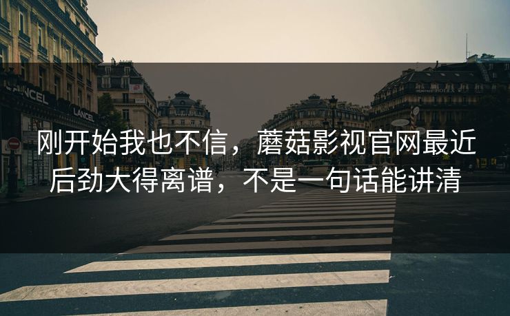 刚开始我也不信,蘑菇影视官网最近后劲大得离谱,不是一句话能讲清 刚开始我也不信,蘑菇影视官网最近后劲大得离谱,不是一句话能讲清