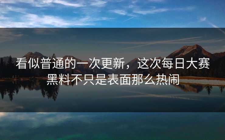 看似普通的一次更新，这次每日大赛黑料不只是表面那么热闹