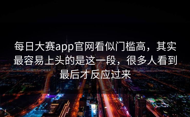 每日大赛app官网看似门槛高,其实最容易上头的是这一段,很多人看到最后才反应过来 每日大赛app官网看似门槛高,其实最容易上头的是这一段,很多人看到最后才反应过来