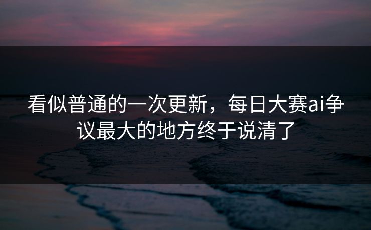 看似普通的一次更新，每日大赛ai争议最大的地方终于说清了