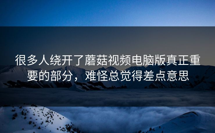 很多人绕开了蘑菇视频电脑版真正重要的部分，难怪总觉得差点意思