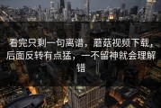 看完只剩一句离谱，蘑菇视频下载，后面反转有点猛，一不留神就会理解错
