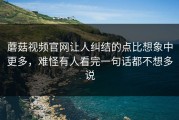 蘑菇视频官网让人纠结的点比想象中更多，难怪有人看完一句话都不想多说
