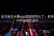 这次每日大赛app官网突然火了，老用户开始疯狂追问