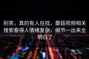 别笑，真的有人在找，蘑菇视频相关搜索看得人情绪复杂，细节一出来全明白了