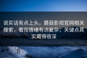 说实话有点上头，蘑菇影视官网相关搜索，看完情绪有点复杂，关键点其实藏得很深
