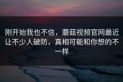 刚开始我也不信，蘑菇视频官网最近让不少人破防，真相可能和你想的不一样