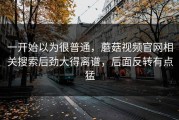 一开始以为很普通，蘑菇视频官网相关搜索后劲大得离谱，后面反转有点猛