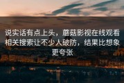 说实话有点上头，蘑菇影视在线观看相关搜索让不少人破防，结果比想象更夸张