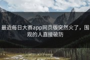 最近每日大赛app网页版突然火了，围观的人直接破防