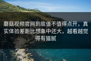 蘑菇视频官网到底值不值得点开，真实体验差距比想象中还大，越看越觉得有猫腻