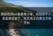 蘑菇视频ios看着像小事，后劲却不小，表面像结束了，其实真正的悬念才刚开始