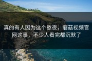 真的有人因为这个熬夜，蘑菇视频官网这事，不少人看完都沉默了