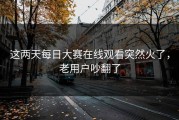这两天每日大赛在线观看突然火了，老用户吵翻了
