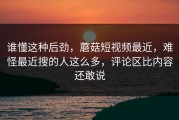 谁懂这种后劲，蘑菇短视频最近，难怪最近搜的人这么多，评论区比内容还敢说