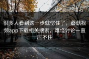 很多人看到这一步就愣住了，蘑菇视频app下载相关搜索，难怪讨论一直压不住