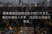 原来蘑菇短视频还有这种打开方式，难怪知道的人不多，评论区比内容还敢说