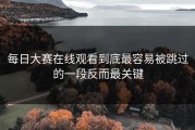 每日大赛在线观看到底最容易被跳过的一段反而最关键