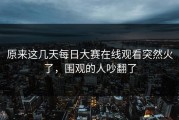 原来这几天每日大赛在线观看突然火了，围观的人吵翻了