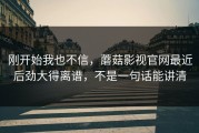 刚开始我也不信，蘑菇影视官网最近后劲大得离谱，不是一句话能讲清