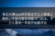 每日大赛app网页版这次让人情绪上来的，不是内容多而是冷门玩法，不少人看到一半就开始翻评论