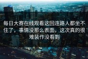 每日大赛在线观看这回连路人都坐不住了，事情没那么表面，这次真的很难装作没看到