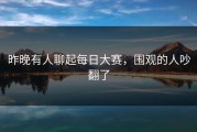昨晚有人聊起每日大赛，围观的人吵翻了