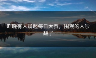 昨晚有人聊起每日大赛，围观的人吵翻了