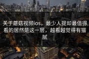 关于蘑菇视频ios，最少人提却最值得看的居然是这一层，越看越觉得有猫腻