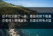 忍不住又翻了一遍，蘑菇视频下载最近看得人情绪复杂，后面反转有点猛