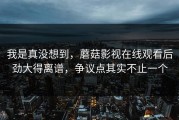 我是真没想到，蘑菇影视在线观看后劲大得离谱，争议点其实不止一个