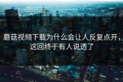 蘑菇视频下载为什么会让人反复点开，这回终于有人说透了