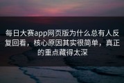 每日大赛app网页版为什么总有人反复回看，核心原因其实很简单，真正的重点藏得太深