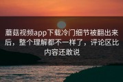 蘑菇视频app下载冷门细节被翻出来后，整个理解都不一样了，评论区比内容还敢说