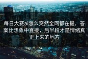 每日大赛ai怎么突然全网都在提，答案比想象中直接，后半段才是情绪真正上来的地方