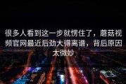 很多人看到这一步就愣住了，蘑菇视频官网最近后劲大得离谱，背后原因太微妙