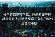 关于蘑菇视频下载，越是表面平静，越容易让人忽略结果真正有料的部分一直在后半段